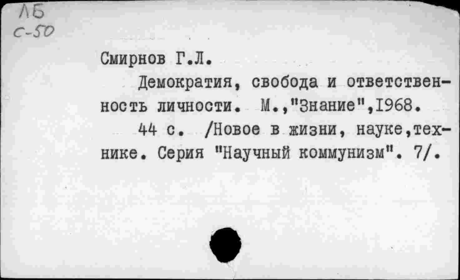 ﻿Смирнов Г.Л.
Демократия, свобода и ответственность личности. М.»"Знание",1968.
44 с. /Новое в жизни, науке,технике. Серия "Научный коммунизм". 7/.